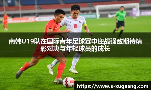 南韩U19队在国际青年足球赛中迎战强敌期待精彩对决与年轻球员的成长