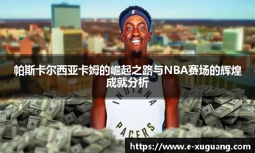 帕斯卡尔西亚卡姆的崛起之路与NBA赛场的辉煌成就分析
