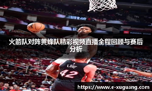 火箭队对阵黄蜂队精彩视频直播全程回顾与赛后分析