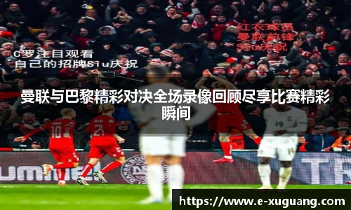 曼联与巴黎精彩对决全场录像回顾尽享比赛精彩瞬间